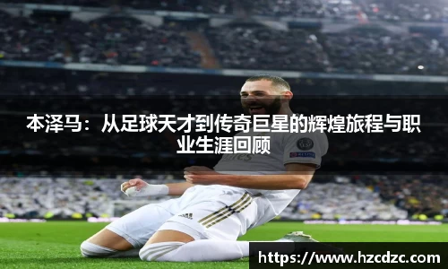 本泽马：从足球天才到传奇巨星的辉煌旅程与职业生涯回顾