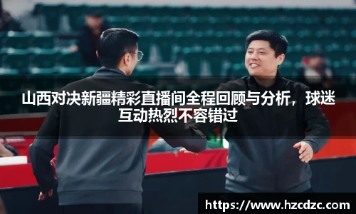 山西对决新疆精彩直播间全程回顾与分析，球迷互动热烈不容错过